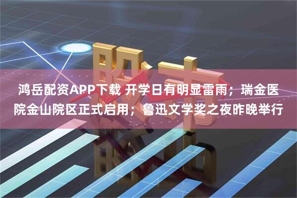 鸿岳配资APP下载 开学日有明显雷雨；瑞金医院金山院区正式启用；鲁迅文学奖之夜昨晚举行
