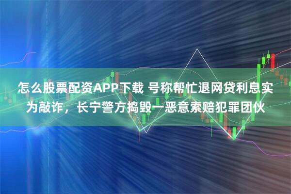 怎么股票配资APP下载 号称帮忙退网贷利息实为敲诈，长宁警方捣毁一恶意索赔犯罪团伙