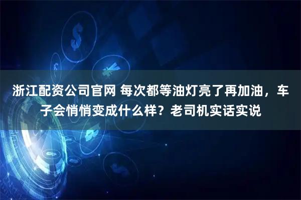 浙江配资公司官网 每次都等油灯亮了再加油，车子会悄悄变成什么样？老司机实话实说