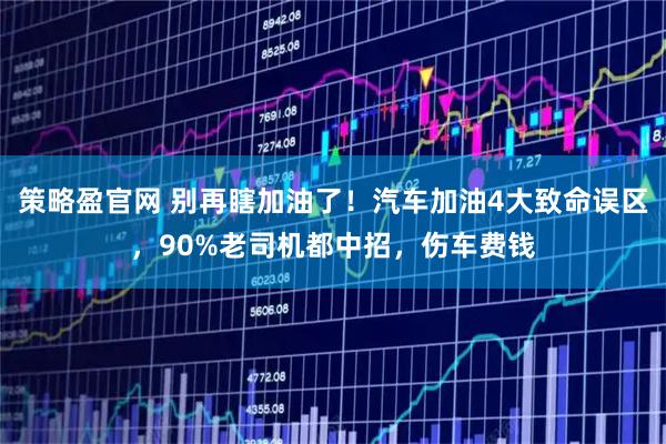 策略盈官网 别再瞎加油了！汽车加油4大致命误区，90%老司机都中招，伤车费钱